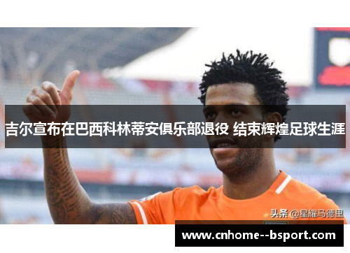 吉尔宣布在巴西科林蒂安俱乐部退役 结束辉煌足球生涯 吉尔宣布在巴西科林蒂安俱乐部退役 结束辉煌足球生涯