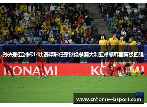 孙兴慜亚洲杯14决赛精彩任意球绝杀澳大利亚带领韩国晋级四强 孙兴慜亚洲杯14决赛精彩任意球绝杀澳大利亚带领韩国晋级四强