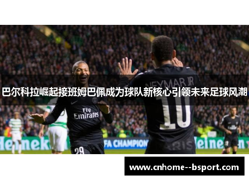 巴尔科拉崛起接班姆巴佩成为球队新核心引领未来足球风潮