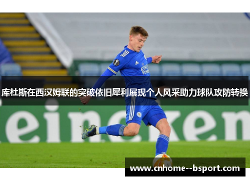 库杜斯在西汉姆联的突破依旧犀利展现个人风采助力球队攻防转换 库杜斯在西汉姆联的突破依旧犀利展现个人风采助力球队攻防转换