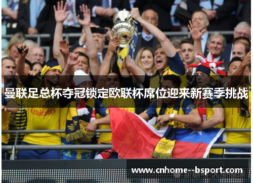 曼联足总杯夺冠锁定欧联杯席位迎来新赛季挑战