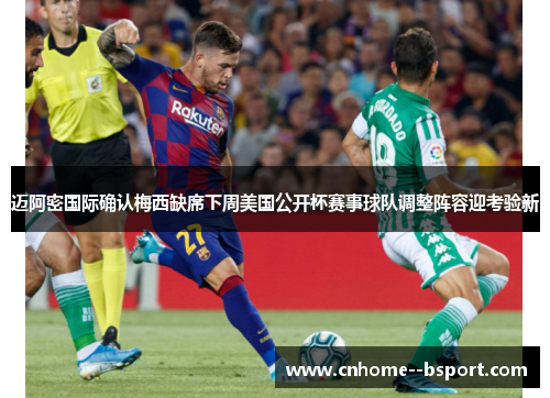 迈阿密国际确认梅西缺席下周美国公开杯赛事球队调整阵容迎考验新 迈阿密国际确认梅西缺席下周美国公开杯赛事球队调整阵容迎考验新