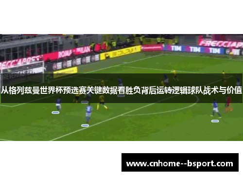 从格列兹曼世界杯预选赛关键数据看胜负背后运转逻辑球队战术与价值 从格列兹曼世界杯预选赛关键数据看胜负背后运转逻辑球队战术与价值