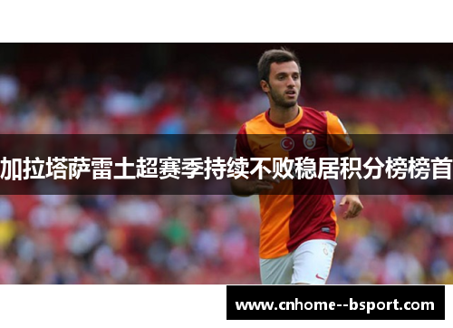 加拉塔萨雷土超赛季持续不败稳居积分榜榜首 加拉塔萨雷土超赛季持续不败稳居积分榜榜首
