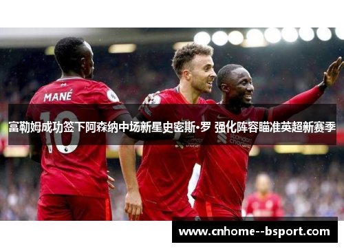 富勒姆成功签下阿森纳中场新星史密斯·罗 强化阵容瞄准英超新赛季