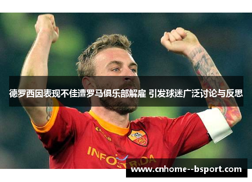 德罗西因表现不佳遭罗马俱乐部解雇 引发球迷广泛讨论与反思