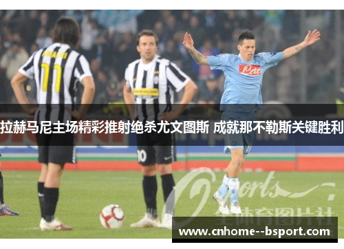 拉赫马尼主场精彩推射绝杀尤文图斯 成就那不勒斯关键胜利