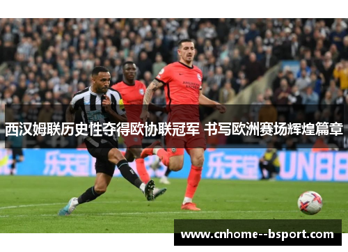 西汉姆联历史性夺得欧协联冠军 书写欧洲赛场辉煌篇章