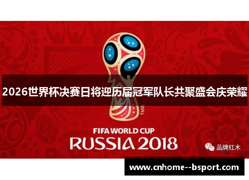 2026世界杯决赛日将迎历届冠军队长共聚盛会庆荣耀