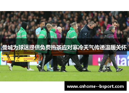 曼城为球迷提供免费热茶应对寒冷天气传递温暖关怀