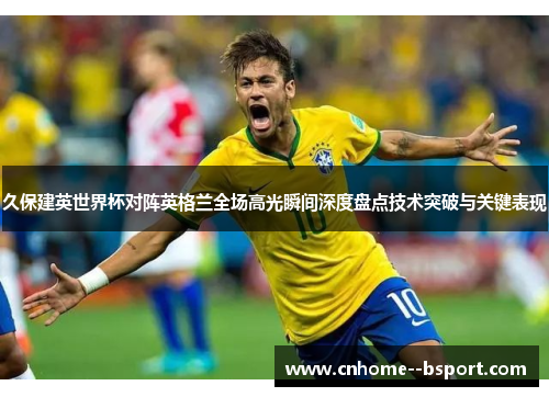 久保建英世界杯对阵英格兰全场高光瞬间深度盘点技术突破与关键表现