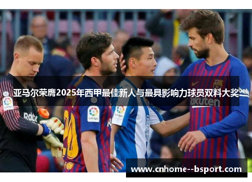 亚马尔荣膺2025年西甲最佳新人与最具影响力球员双料大奖 亚马尔荣膺2025年西甲最佳新人与最具影响力球员双料大奖