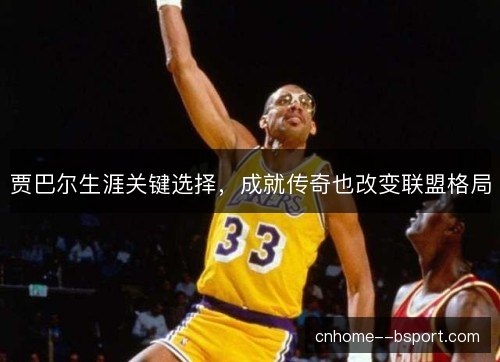 贾巴尔生涯关键选择，成就传奇也改变联盟格局