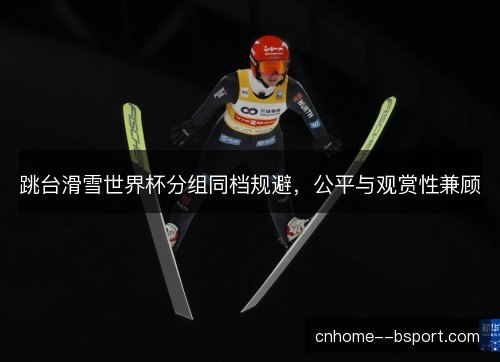 跳台滑雪世界杯分组同档规避，公平与观赏性兼顾